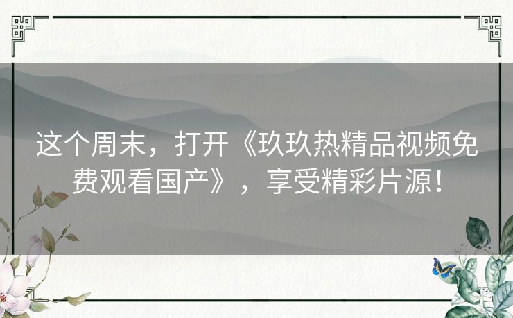 这个周末，打开《玖玖热精品视频免费观看国产》，享受精彩片源！