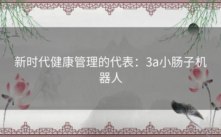新时代健康管理的代表：3a小肠子机器人