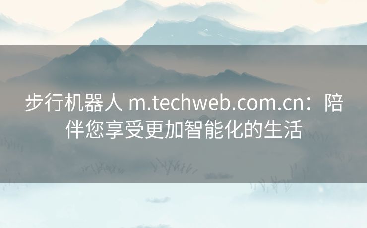 步行机器人 m.techweb.com.cn：陪伴您享受更加智能化的生活