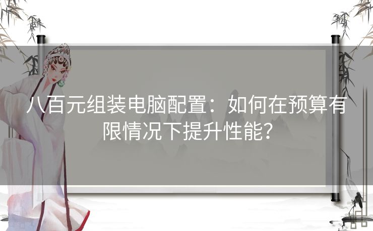 八百元组装电脑配置：如何在预算有限情况下提升性能？