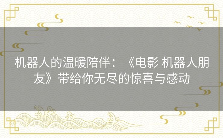 机器人的温暖陪伴：《电影 机器人朋友》带给你无尽的惊喜与感动