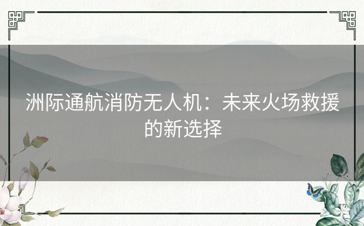洲际通航消防无人机：未来火场救援的新选择