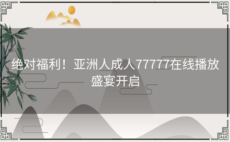 绝对福利！亚洲人成人77777在线播放盛宴开启