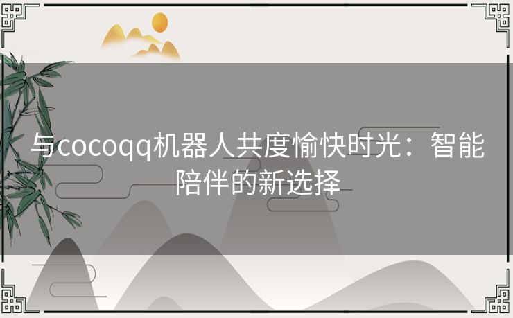 与cocoqq机器人共度愉快时光：智能陪伴的新选择