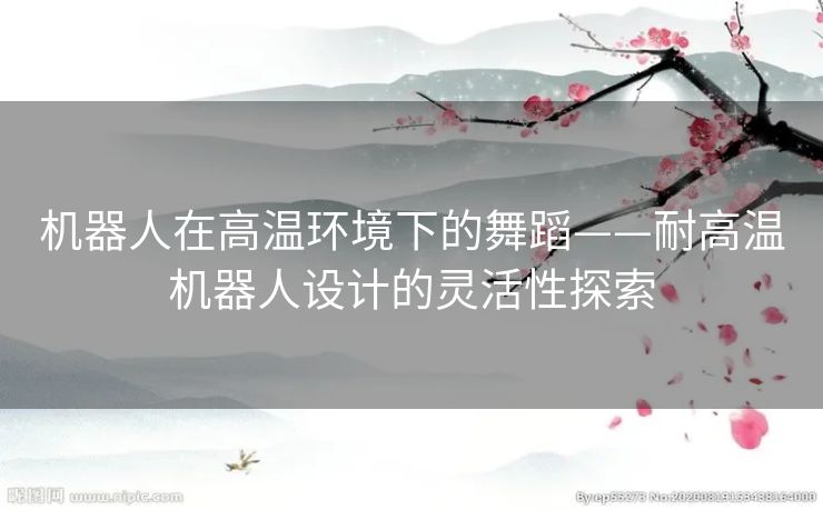 机器人在高温环境下的舞蹈——耐高温机器人设计的灵活性探索