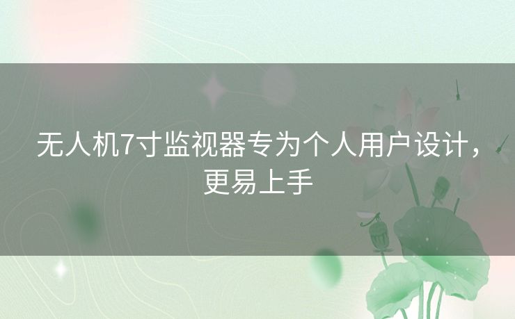 无人机7寸监视器专为个人用户设计，更易上手