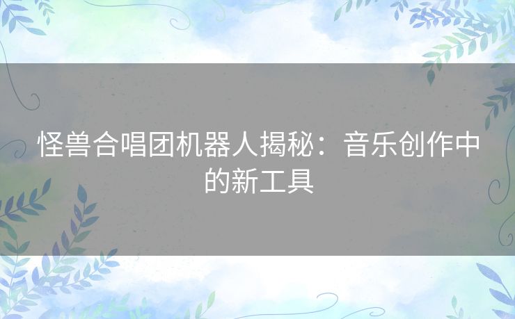 怪兽合唱团机器人揭秘：音乐创作中的新工具