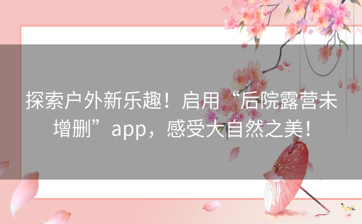探索户外新乐趣！启用“后院露营未增删”app，感受大自然之美！