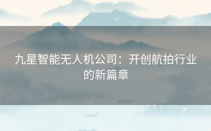 九星智能无人机公司：开创航拍行业的新篇章