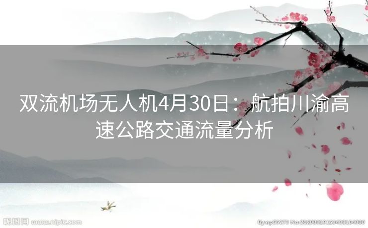 双流机场无人机4月30日：航拍川渝高速公路交通流量分析