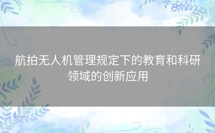 航拍无人机管理规定下的教育和科研领域的创新应用