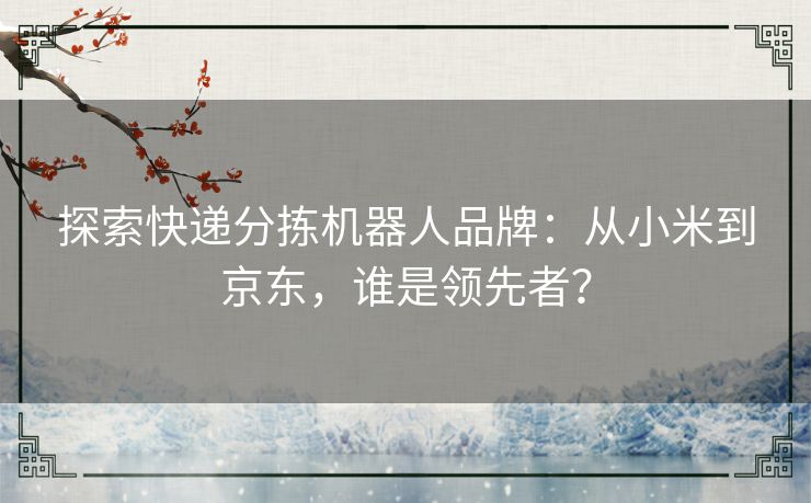 探索快递分拣机器人品牌：从小米到京东，谁是领先者？