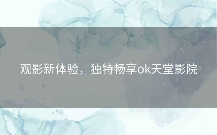 观影新体验，独特畅享ok天堂影院