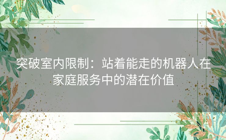 突破室内限制：站着能走的机器人在家庭服务中的潜在价值
