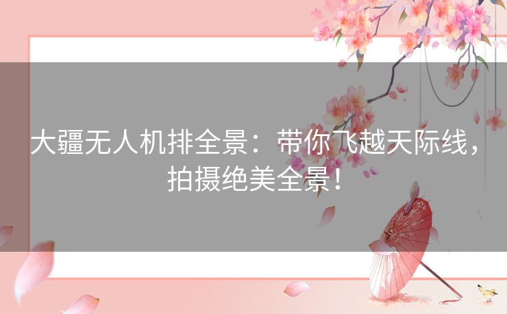 大疆无人机排全景：带你飞越天际线，拍摄绝美全景！