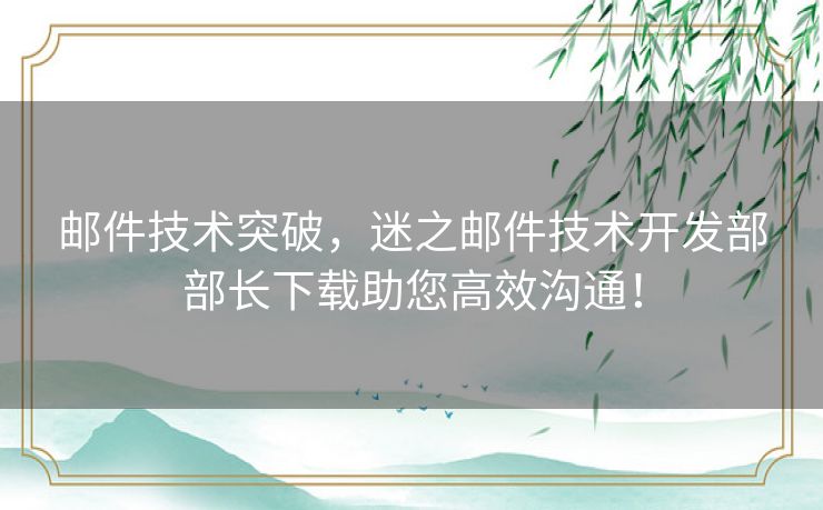 邮件技术突破，迷之邮件技术开发部部长下载助您高效沟通！