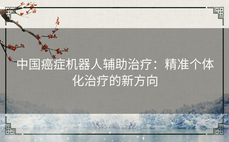 中国癌症机器人辅助治疗：精准个体化治疗的新方向