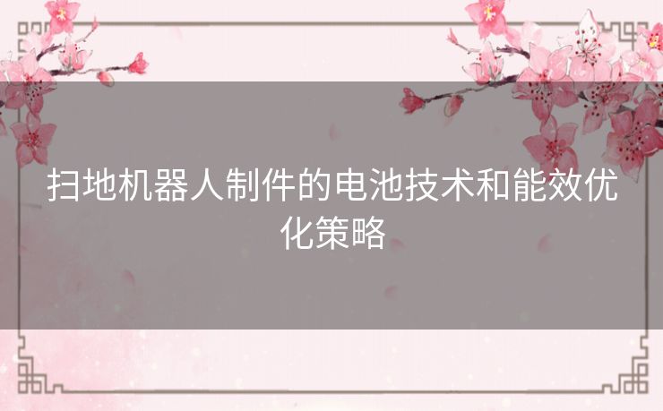 扫地机器人制件的电池技术和能效优化策略