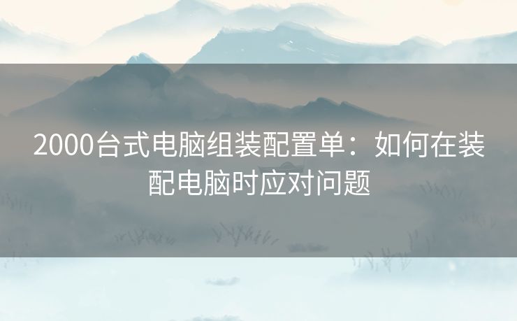 2000台式电脑组装配置单：如何在装配电脑时应对问题