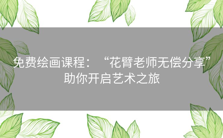 免费绘画课程：“花臂老师无偿分享”助你开启艺术之旅