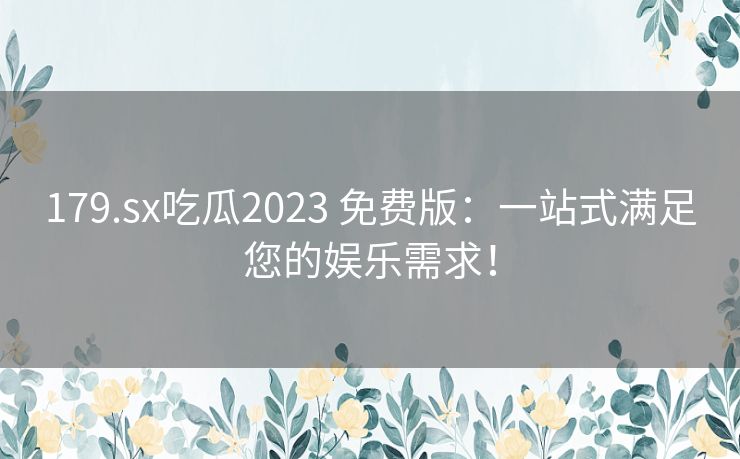 179.sx吃瓜2023 免费版：一站式满足您的娱乐需求！