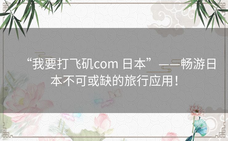 “我要打飞矶com 日本”——畅游日本不可或缺的旅行应用！