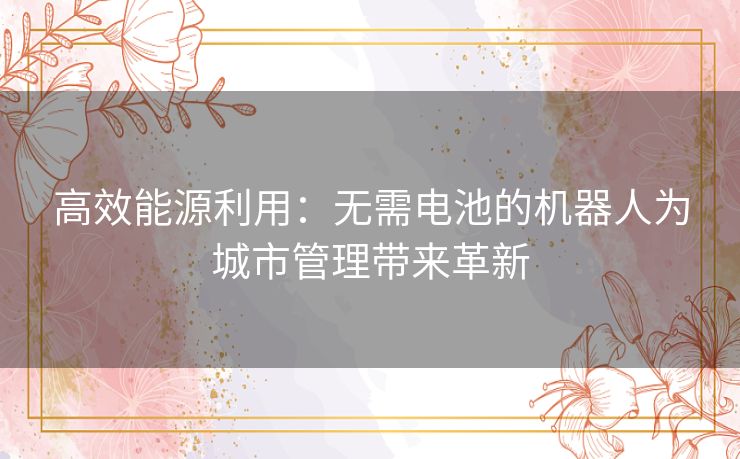 高效能源利用：无需电池的机器人为城市管理带来革新