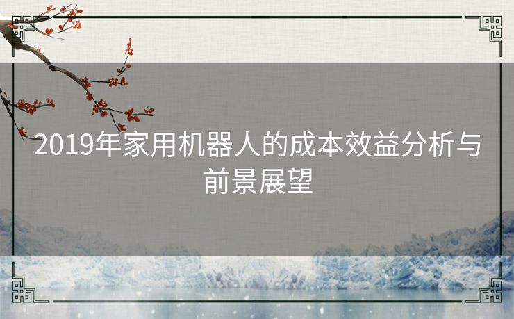 2019年家用机器人的成本效益分析与前景展望