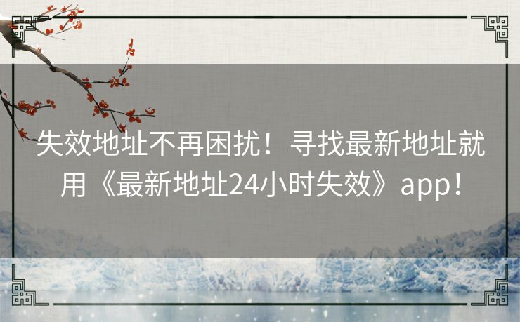 失效地址不再困扰！寻找最新地址就用《最新地址24小时失效》app！