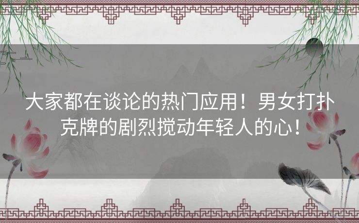大家都在谈论的热门应用！男女打扑克牌的剧烈搅动年轻人的心！