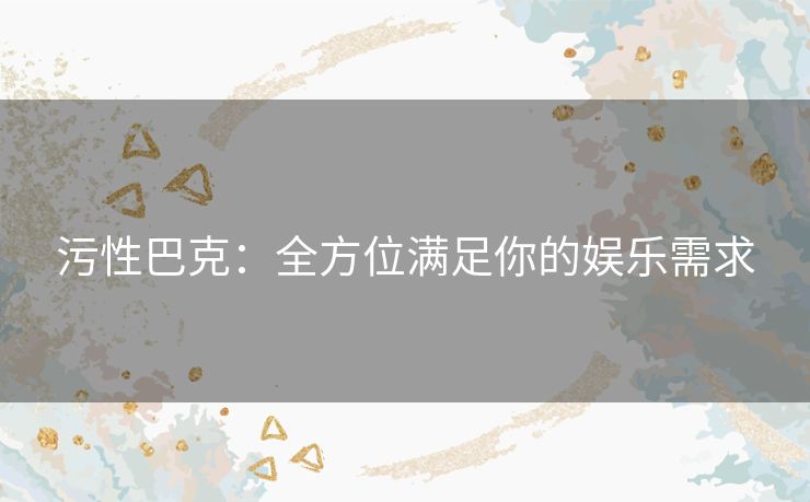 污性巴克：全方位满足你的娱乐需求