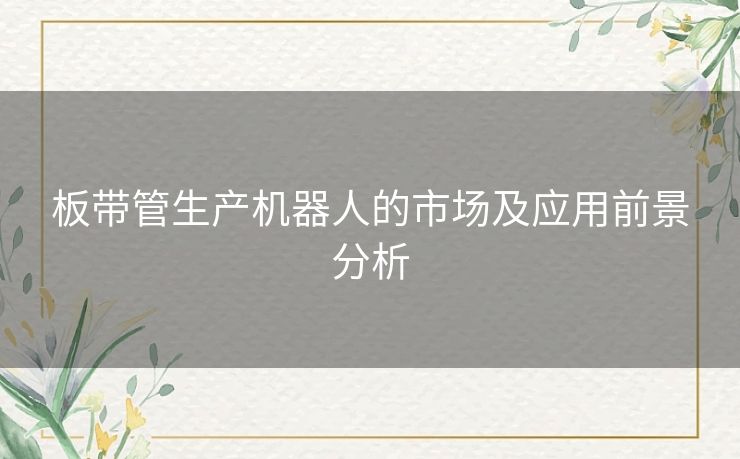 板带管生产机器人的市场及应用前景分析