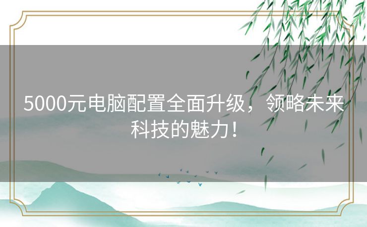 5000元电脑配置全面升级，领略未来科技的魅力！