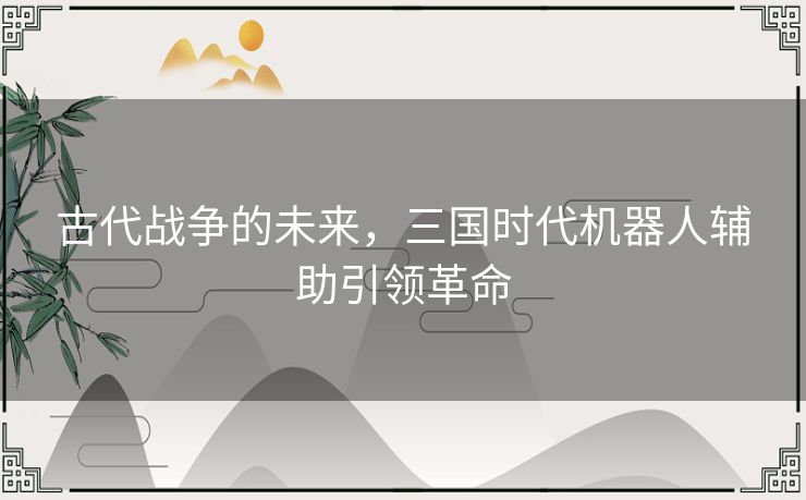 古代战争的未来，三国时代机器人辅助引领革命