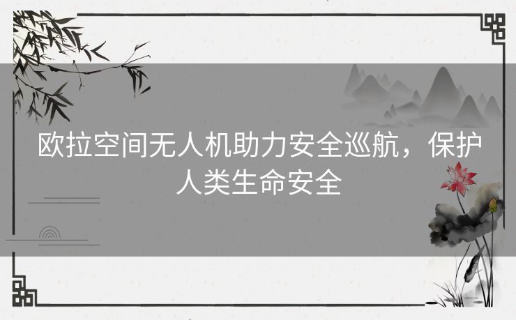 欧拉空间无人机助力安全巡航，保护人类生命安全