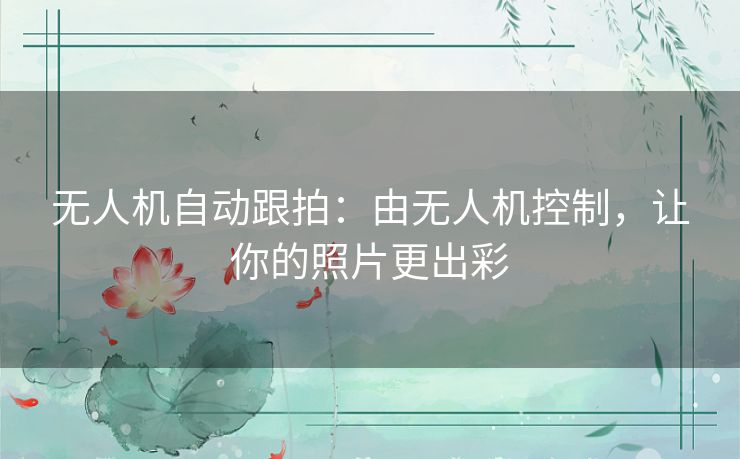 无人机自动跟拍：由无人机控制，让你的照片更出彩