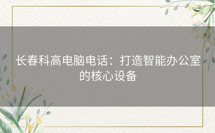 长春科高电脑电话：打造智能办公室的核心设备