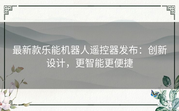 最新款乐能机器人遥控器发布：创新设计，更智能更便捷