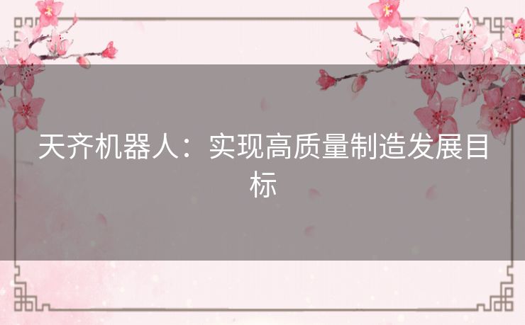 天齐机器人：实现高质量制造发展目标