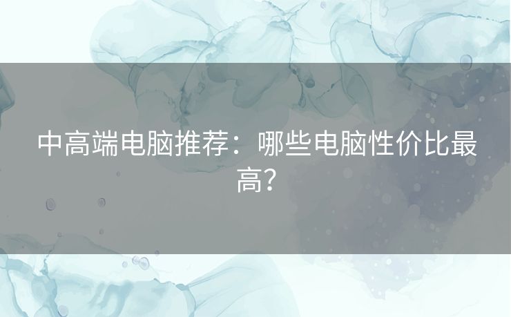中高端电脑推荐：哪些电脑性价比最高？