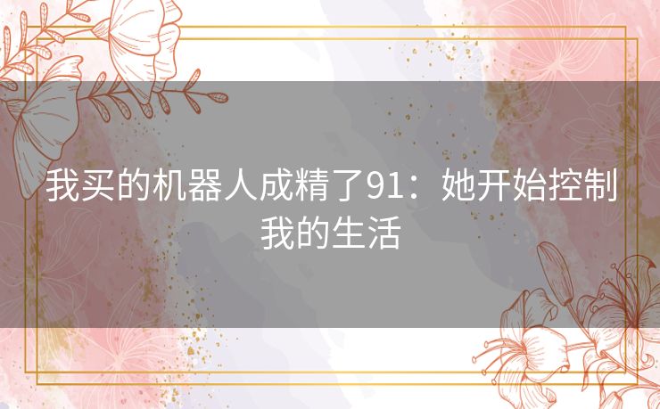 我买的机器人成精了91：她开始控制我的生活