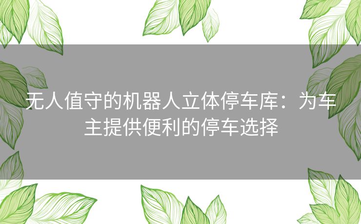 无人值守的机器人立体停车库：为车主提供便利的停车选择