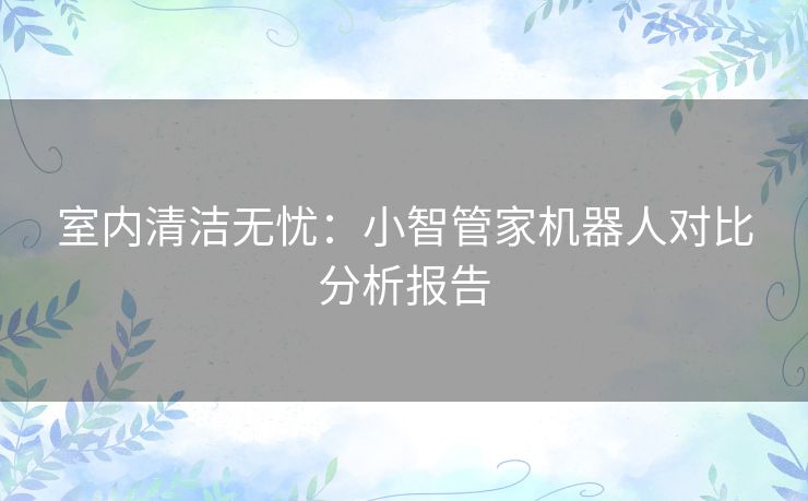 室内清洁无忧：小智管家机器人对比分析报告