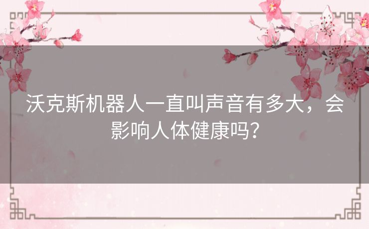 沃克斯机器人一直叫声音有多大，会影响人体健康吗？
