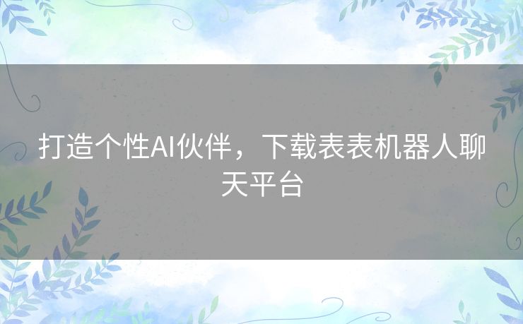 打造个性AI伙伴，下载表表机器人聊天平台