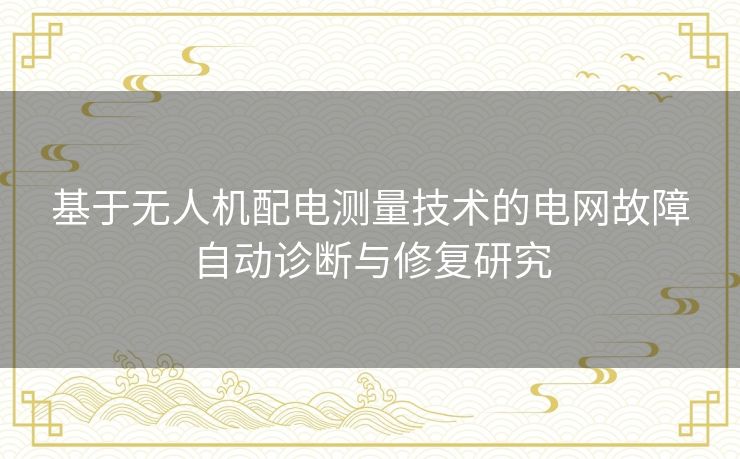 基于无人机配电测量技术的电网故障自动诊断与修复研究
