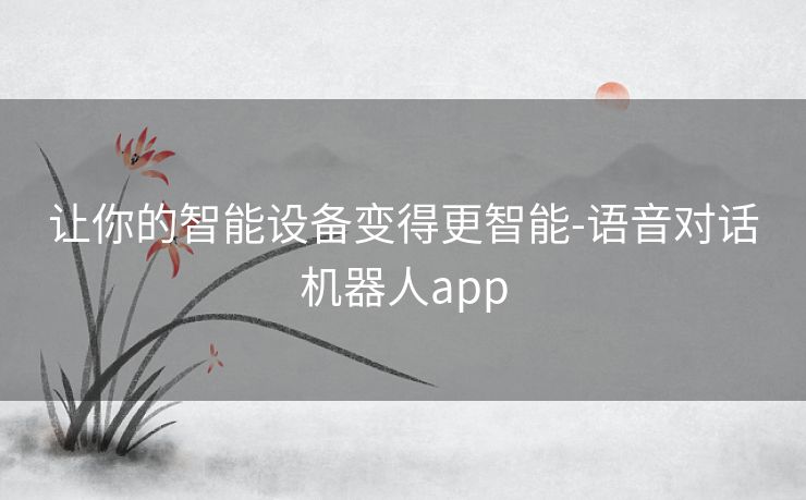 让你的智能设备变得更智能-语音对话机器人app
