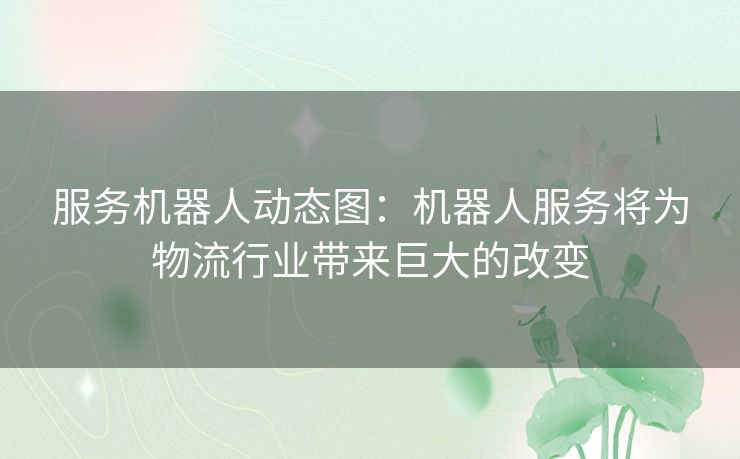 服务机器人动态图：机器人服务将为物流行业带来巨大的改变