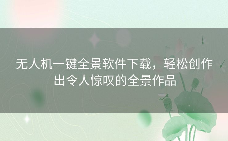 无人机一键全景软件下载，轻松创作出令人惊叹的全景作品