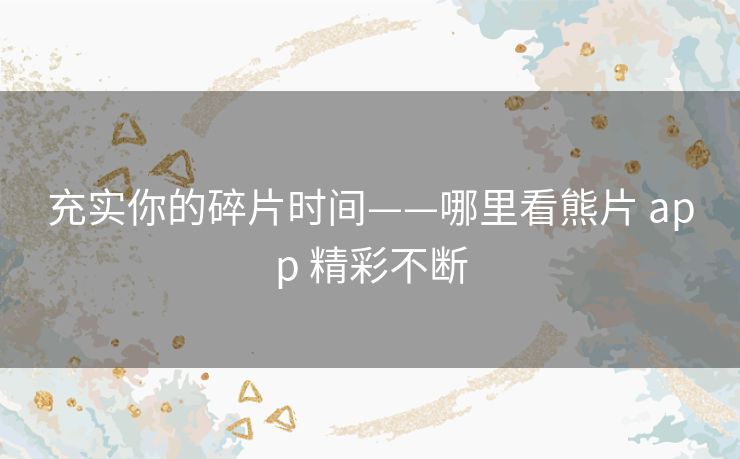 充实你的碎片时间——哪里看熊片 app 精彩不断